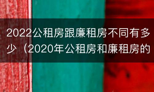 2022公租房跟廉租房不同有多少（2020年公租房和廉租房的区别）