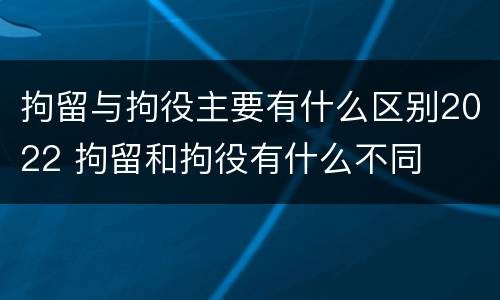 拘留与拘役主要有什么区别2022 拘留和拘役有什么不同