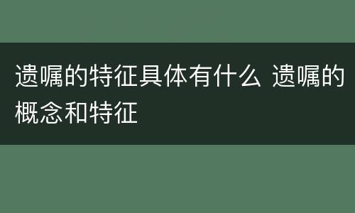 遗嘱的特征具体有什么 遗嘱的概念和特征