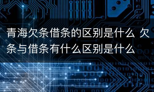 青海欠条借条的区别是什么 欠条与借条有什么区别是什么