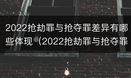 2022抢劫罪与抢夺罪差异有哪些体现（2022抢劫罪与抢夺罪差异有哪些体现）