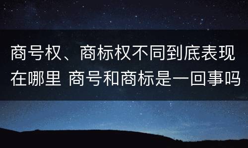 商号权、商标权不同到底表现在哪里 商号和商标是一回事吗