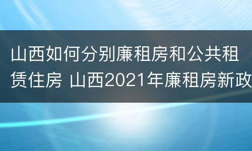 山西如何分别廉租房和公共租赁住房 山西2021年廉租房新政策