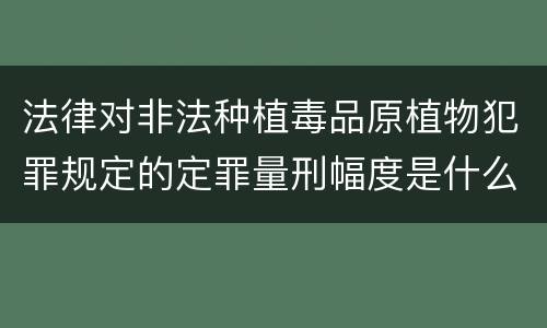 法律对非法种植毒品原植物犯罪规定的定罪量刑幅度是什么样的