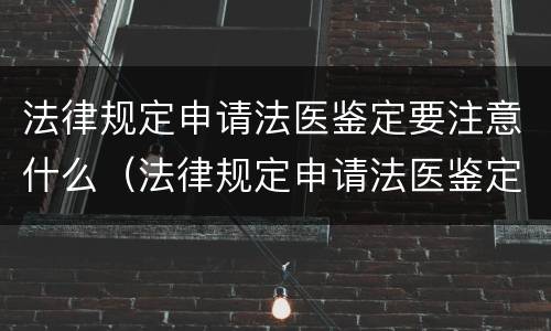 法律规定申请法医鉴定要注意什么（法律规定申请法医鉴定要注意什么细节）