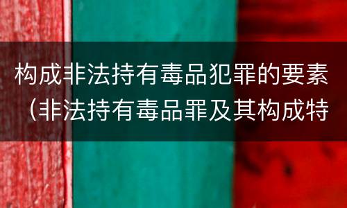 构成非法持有毒品犯罪的要素（非法持有毒品罪及其构成特征）