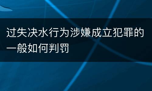 过失决水行为涉嫌成立犯罪的一般如何判罚