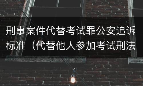 刑事案件代替考试罪公安追诉标准（代替他人参加考试刑法）