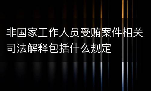 非国家工作人员受贿案件相关司法解释包括什么规定