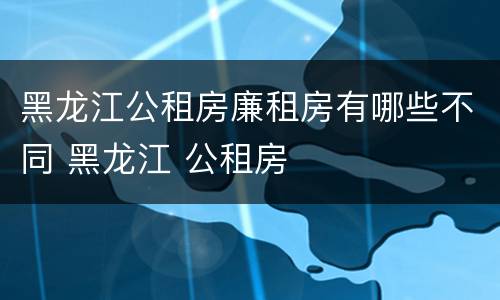 黑龙江公租房廉租房有哪些不同 黑龙江 公租房