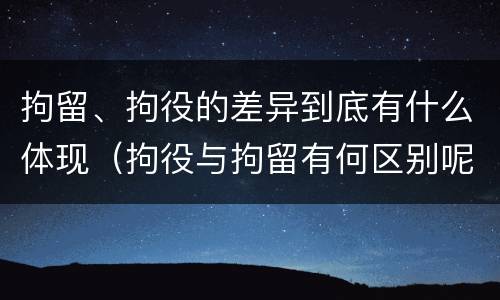 拘留、拘役的差异到底有什么体现（拘役与拘留有何区别呢举例说明）