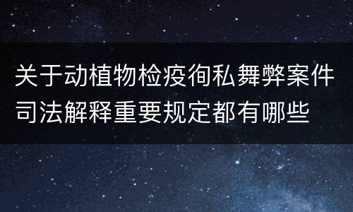 关于动植物检疫徇私舞弊案件司法解释重要规定都有哪些
