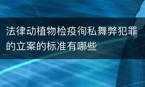 法律动植物检疫徇私舞弊犯罪的立案的标准有哪些