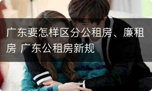广东要怎样区分公租房、廉租房 广东公租房新规