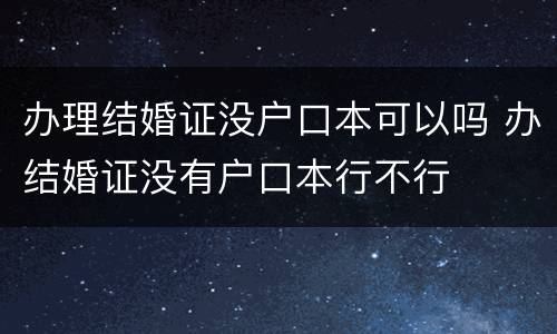 办理结婚证没户口本可以吗 办结婚证没有户口本行不行