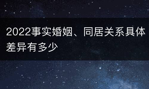 2022事实婚姻、同居关系具体差异有多少