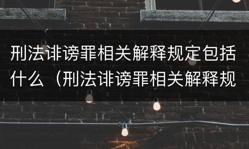 刑法诽谤罪相关解释规定包括什么（刑法诽谤罪相关解释规定包括什么内容）
