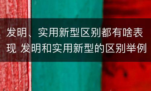 发明、实用新型区别都有啥表现 发明和实用新型的区别举例