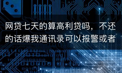 网贷七天的算高利贷吗，不还的话爆我通讯录可以报警或者起诉他们吗