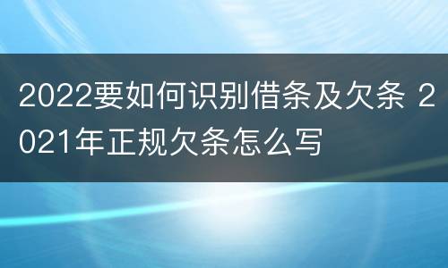 2022要如何识别借条及欠条 2021年正规欠条怎么写