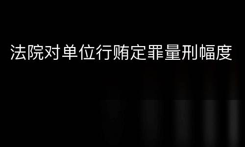 法院对单位行贿定罪量刑幅度