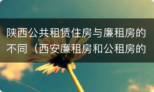 陕西公共租赁住房与廉租房的不同（西安廉租房和公租房的区别到底是什么?）