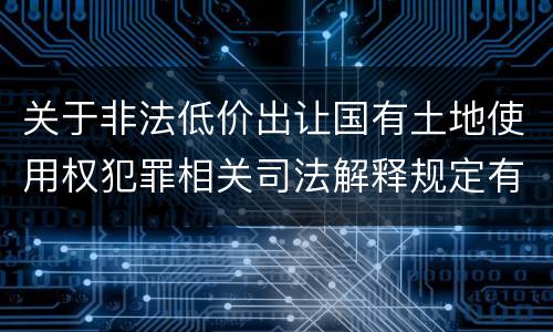 关于非法低价出让国有土地使用权犯罪相关司法解释规定有什么主要内容