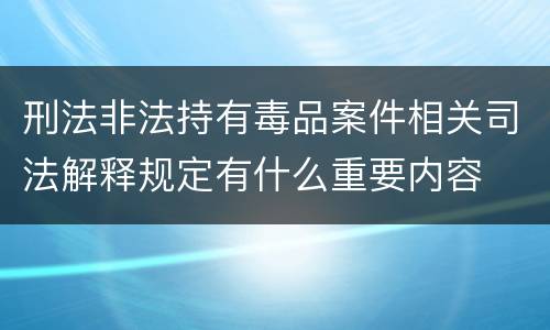 刑法非法持有毒品案件相关司法解释规定有什么重要内容