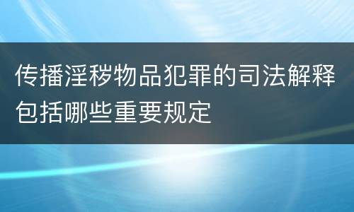 传播淫秽物品犯罪的司法解释包括哪些重要规定