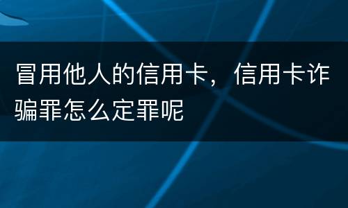冒用他人的信用卡，信用卡诈骗罪怎么定罪呢