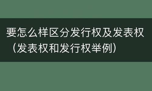 要怎么样区分发行权及发表权（发表权和发行权举例）