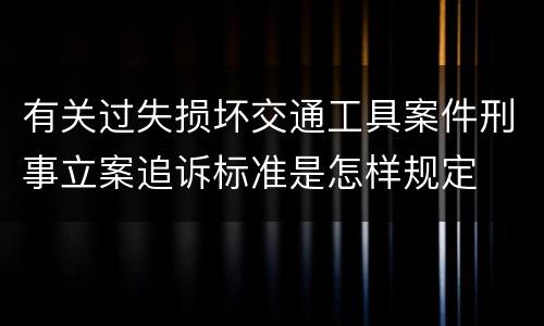 有关过失损坏交通工具案件刑事立案追诉标准是怎样规定