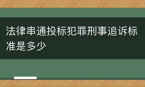法律串通投标犯罪刑事追诉标准是多少