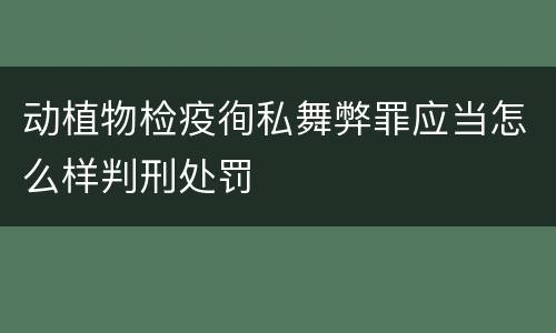 动植物检疫徇私舞弊罪应当怎么样判刑处罚