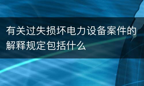 有关过失损坏电力设备案件的解释规定包括什么