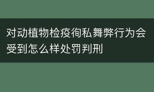对动植物检疫徇私舞弊行为会受到怎么样处罚判刑