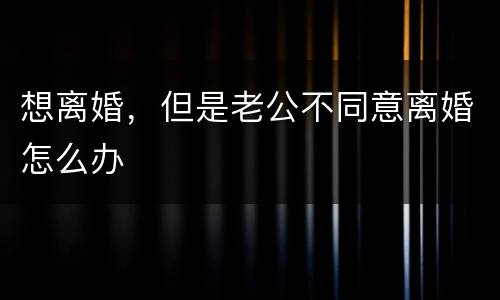 想离婚，但是老公不同意离婚怎么办