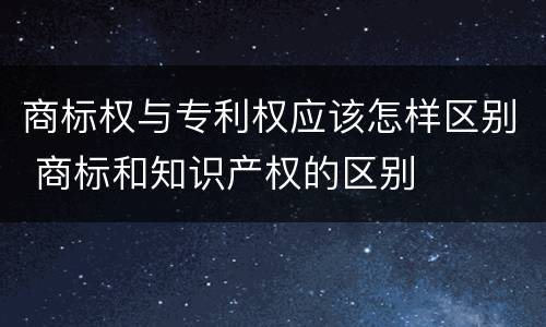 商标权与专利权应该怎样区别 商标和知识产权的区别