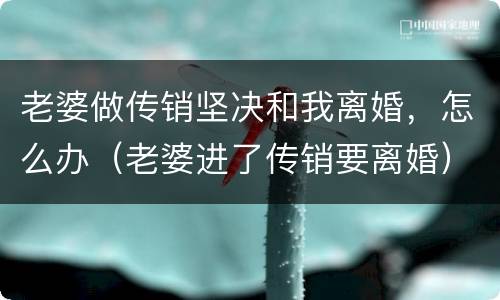 老婆做传销坚决和我离婚，怎么办（老婆进了传销要离婚）