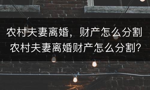 农村夫妻离婚，财产怎么分割 农村夫妻离婚财产怎么分割?