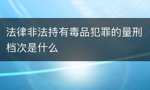 法律非法持有毒品犯罪的量刑档次是什么