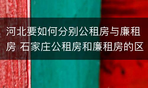 河北要如何分别公租房与廉租房 石家庄公租房和廉租房的区别