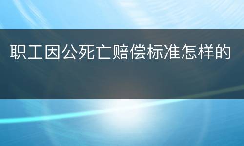 职工因公死亡赔偿标准怎样的