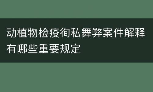 动植物检疫徇私舞弊案件解释有哪些重要规定