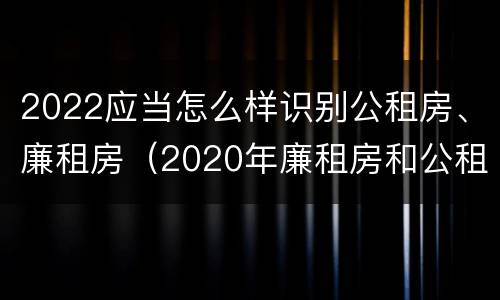 2022应当怎么样识别公租房、廉租房（2020年廉租房和公租房的区别）