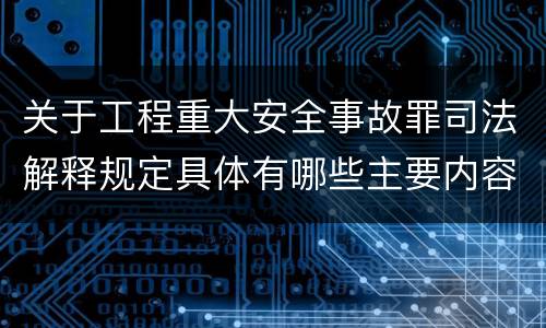 关于工程重大安全事故罪司法解释规定具体有哪些主要内容
