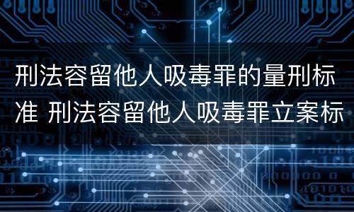 刑法容留他人吸毒罪的量刑标准 刑法容留他人吸毒罪立案标准