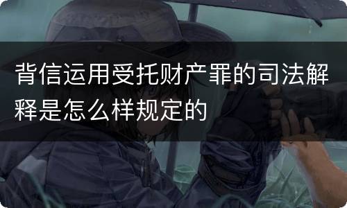 背信运用受托财产罪的司法解释是怎么样规定的