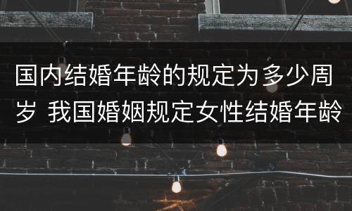 国内结婚年龄的规定为多少周岁 我国婚姻规定女性结婚年龄不得早于多少周岁