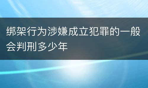 绑架行为涉嫌成立犯罪的一般会判刑多少年